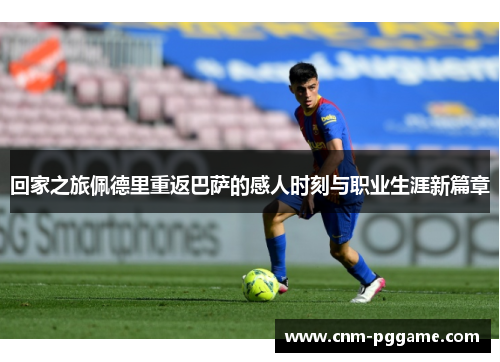 回家之旅佩德里重返巴萨的感人时刻与职业生涯新篇章