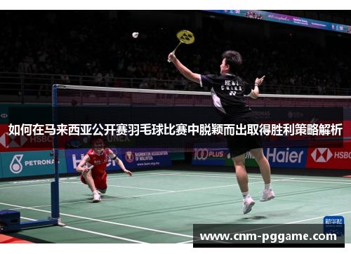 如何在马来西亚公开赛羽毛球比赛中脱颖而出取得胜利策略解析