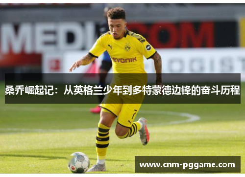 桑乔崛起记:从英格兰少年到多特蒙德边锋的奋斗历程 桑乔崛起记:从英格兰少年到多特蒙德边锋的奋斗历程