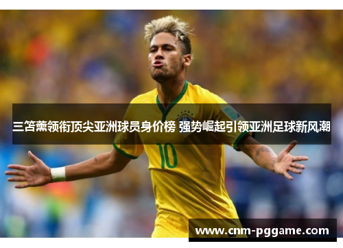 三笘薰领衔顶尖亚洲球员身价榜 强势崛起引领亚洲足球新风潮