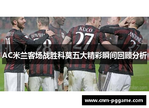 AC米兰客场战胜科莫五大精彩瞬间回顾分析