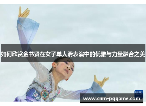 如何欣赏金书贤在女子单人滑表演中的优雅与力量融合之美
