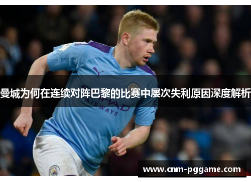 曼城为何在连续对阵巴黎的比赛中屡次失利原因深度解析