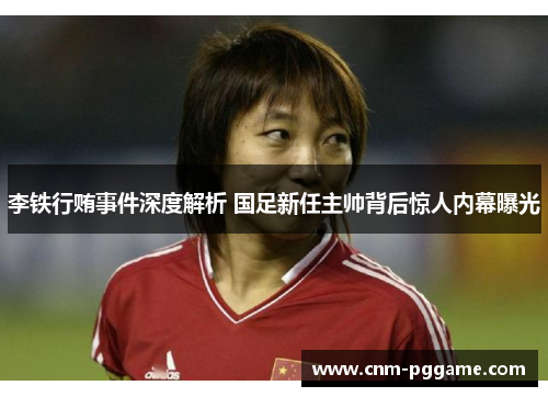 李铁行贿事件深度解析 国足新任主帅背后惊人内幕曝光