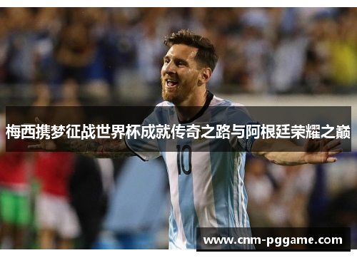 梅西携梦征战世界杯成就传奇之路与阿根廷荣耀之巅