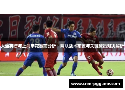 大连英博与上海申花赛前分析：两队战术布置与关键球员对决解析