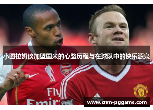 小图拉姆谈加盟国米的心路历程与在球队中的快乐源泉