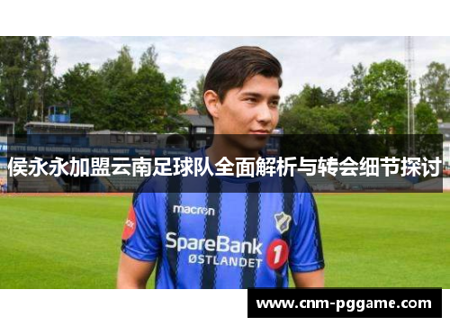 侯永永加盟云南足球队全面解析与转会细节探讨