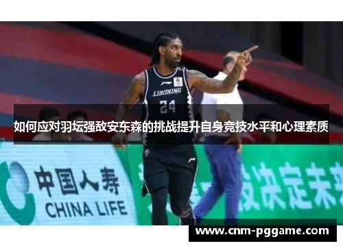 如何应对羽坛强敌安东森的挑战提升自身竞技水平和心理素质