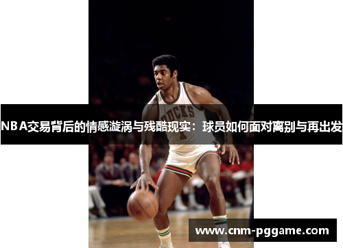 NBA交易背后的情感漩涡与残酷现实：球员如何面对离别与再出发