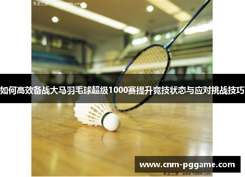 如何高效备战大马羽毛球超级1000赛提升竞技状态与应对挑战技巧
