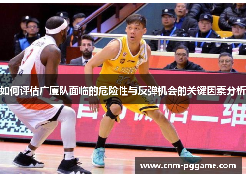 如何评估广厦队面临的危险性与反弹机会的关键因素分析