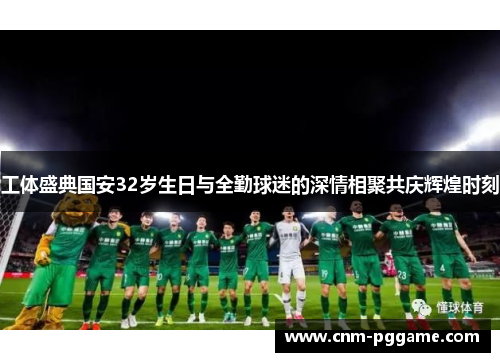 工体盛典国安32岁生日与全勤球迷的深情相聚共庆辉煌时刻