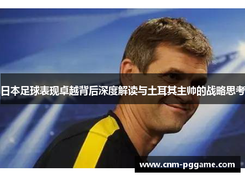 日本足球表现卓越背后深度解读与土耳其主帅的战略思考