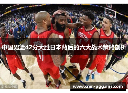 中国男篮42分大胜日本背后的六大战术策略剖析