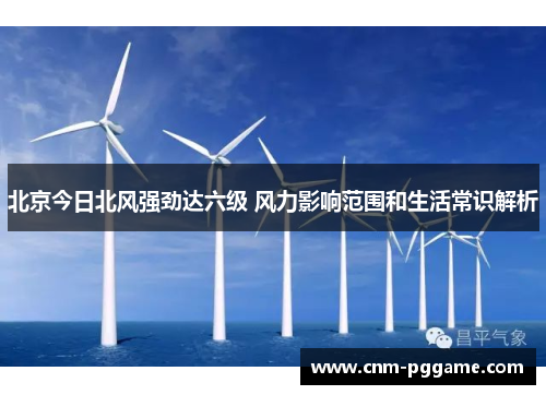 北京今日北风强劲达六级 风力影响范围和生活常识解析