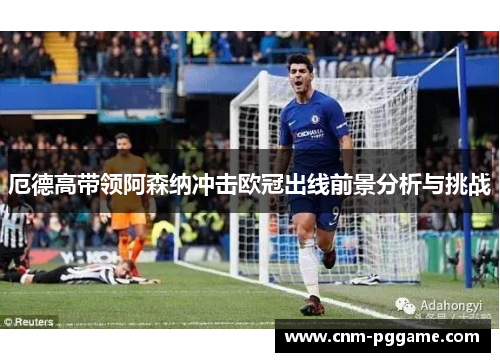 厄德高带领阿森纳冲击欧冠出线前景分析与挑战