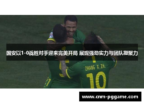 国安以1-0战胜对手迎来完美开局 展现强劲实力与团队凝聚力