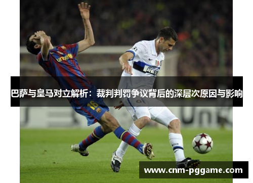 巴萨与皇马对立解析：裁判判罚争议背后的深层次原因与影响