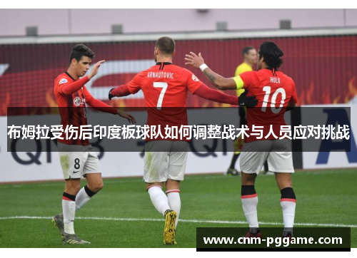 布姆拉受伤后印度板球队如何调整战术与人员应对挑战