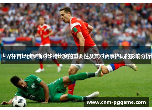 世界杯首场俄罗斯对沙特比赛的重要性及其对赛事格局的影响分析