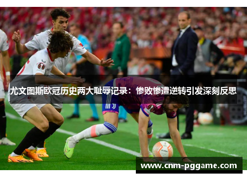 尤文图斯欧冠历史两大耻辱记录：惨败惨遭逆转引发深刻反思
