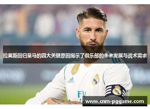 拉莫斯回归皇马的四大关键原因揭示了俱乐部的未来发展与战术需求