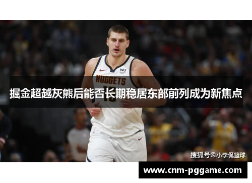 掘金超越灰熊后能否长期稳居东部前列成为新焦点