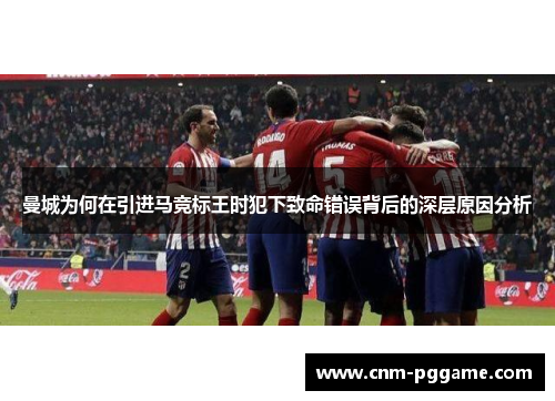 曼城为何在引进马竞标王时犯下致命错误背后的深层原因分析