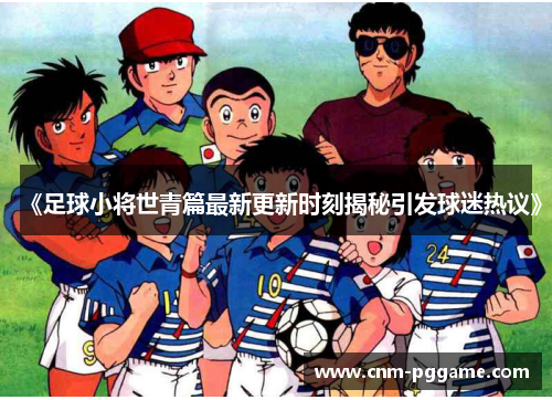 《足球小将世青篇最新更新时刻揭秘引发球迷热议》
