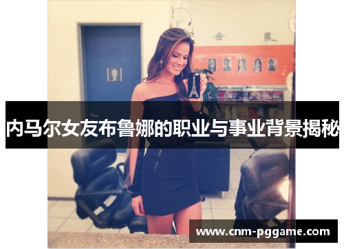 内马尔女友布鲁娜的职业与事业背景揭秘