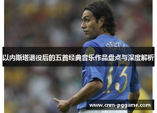以内斯塔退役后的五首经典音乐作品盘点与深度解析