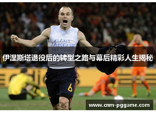 伊涅斯塔退役后的转型之路与幕后精彩人生揭秘