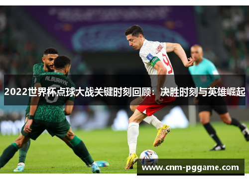 2022世界杯点球大战关键时刻回顾：决胜时刻与英雄崛起