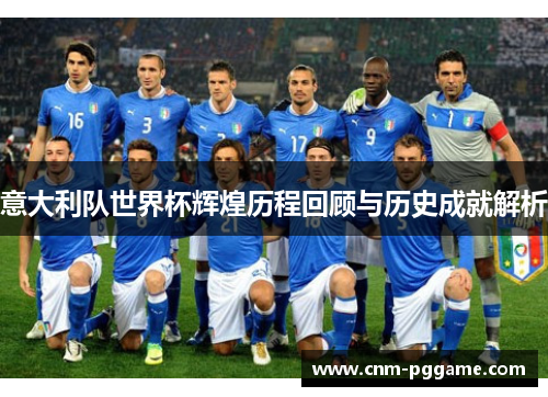 意大利队世界杯辉煌历程回顾与历史成就解析