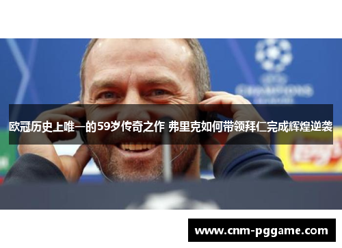 欧冠历史上唯一的59岁传奇之作 弗里克如何带领拜仁完成辉煌逆袭