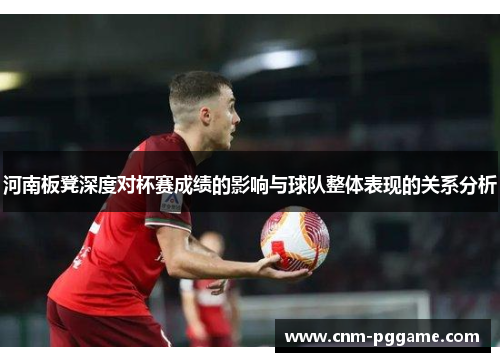 河南板凳深度对杯赛成绩的影响与球队整体表现的关系分析