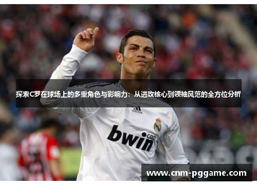 探索C罗在球场上的多重角色与影响力：从进攻核心到领袖风范的全方位分析