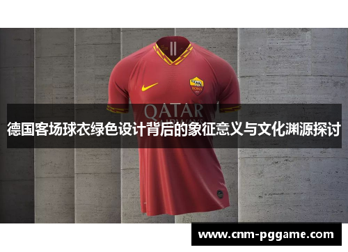 德国客场球衣绿色设计背后的象征意义与文化渊源探讨