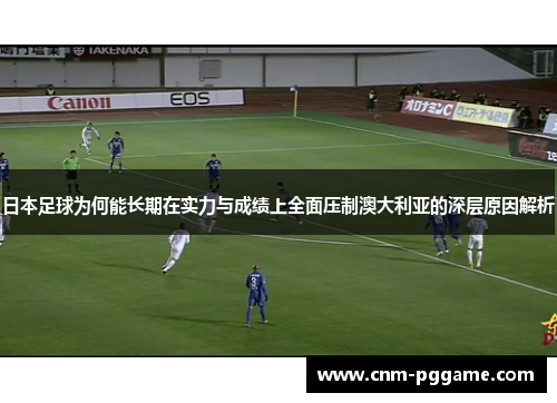 日本足球为何能长期在实力与成绩上全面压制澳大利亚的深层原因解析