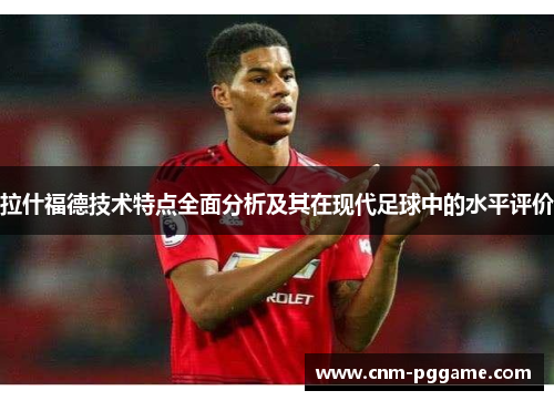 拉什福德技术特点全面分析及其在现代足球中的水平评价