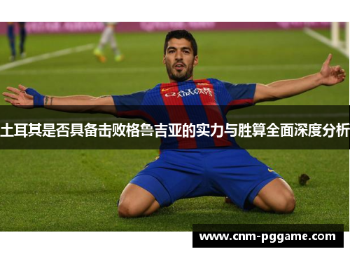 土耳其是否具备击败格鲁吉亚的实力与胜算全面深度分析