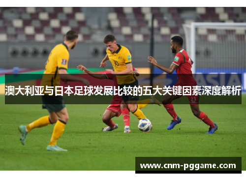 澳大利亚与日本足球发展比较的五大关键因素深度解析