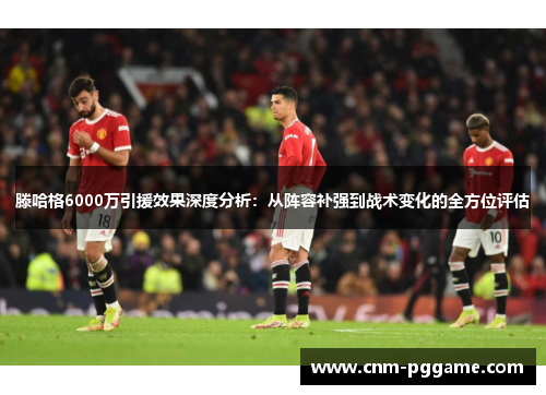 滕哈格6000万引援效果深度分析：从阵容补强到战术变化的全方位评估