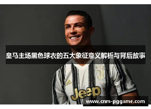 皇马主场黑色球衣的五大象征意义解析与背后故事