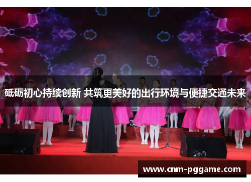 砥砺初心持续创新 共筑更美好的出行环境与便捷交通未来