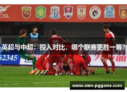 英超与中超：投入对比，哪个联赛更胜一筹？