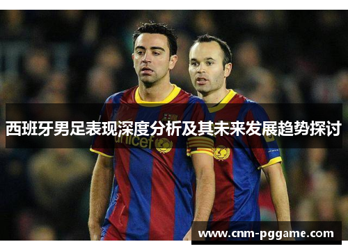 西班牙男足表现深度分析及其未来发展趋势探讨