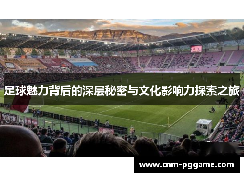 足球魅力背后的深层秘密与文化影响力探索之旅