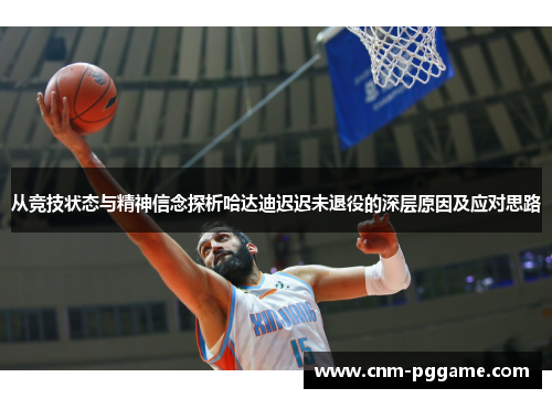 从竞技状态与精神信念探析哈达迪迟迟未退役的深层原因及应对思路